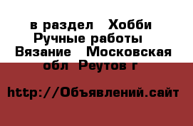  в раздел : Хобби. Ручные работы » Вязание . Московская обл.,Реутов г.